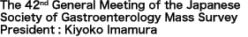 The 42nd General Meeting of the Japanese Society of Gastroenterology Mass Survey President: Kiyoko Imamura