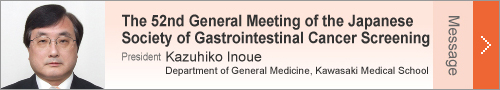 The 52nd General Meeting of the Japanese Society of Gastrointestinal Cancer Screening
Messages from JDDW2014 Meetings' & Congress' Presidents