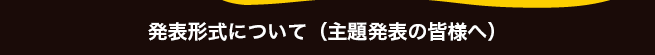 発表形式について（主題発表の皆様へ）