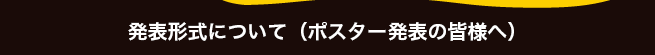 発表形式について（ポスター発表の皆様へ）