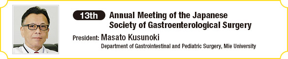 13th Annual Meeting of the Japanese Society of Gastroenterological Surgery / President: Masato Kusunoki (Department of Gastrointestinal and Pediatric Surgery, Mie University)