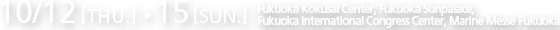 2017.10.12[THU.] - 15[SUN.]/Fukuoka Kokusai Center, Fukuoka Sunpalace, Fukuoka International Congress Center, Marine Messe Fukuoka