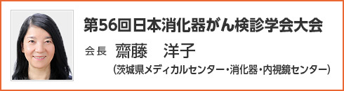 第56回 日本消化器がん検診学会大会　会長　齋藤 洋子（茨城県メディカルセンター・消化器・内視鏡センター）