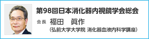 第98回 日本消化器内視鏡学会総会　会長　福田 眞作（弘前大学大学院 消化器血液内科学講座）