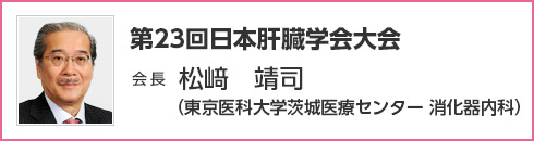 第23回 日本肝臓学会大会　会長　松﨑 靖司（東京医科大学茨城医療センター 消化器内科）