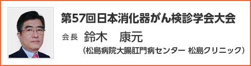 第57回 日本消化器がん検診学会大会　会長　鈴木 康元（松島病院大腸肛門病センター 松島クリニック）