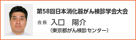 第58回 日本消化器がん検診学会大会　会長　入口 陽介（東京都がん検診センター）