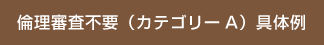 倫理審査不要（カテゴリーA）具体例